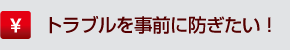 トラブルを事前に防ぎたい！