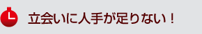 立会いに人手が足りない！